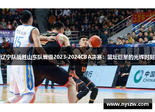 辽宁队战胜山东队晋级2023-2024CBA决赛：篮坛巨星的光辉时刻